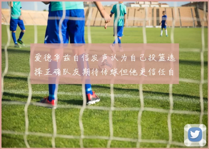 爱德华兹自信发声认为自己投篮选择正确队友期待传球但他更信任自己