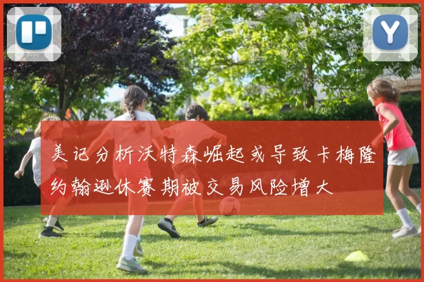 美记分析沃特森崛起或导致卡梅隆约翰逊休赛期被交易风险增大