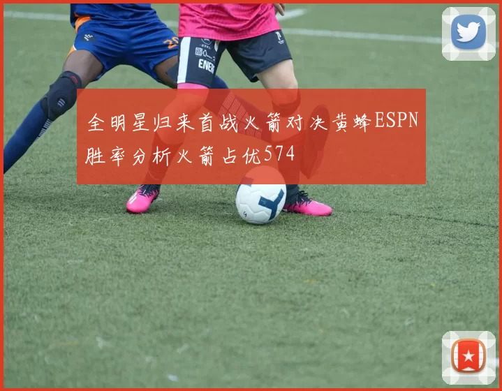 全明星归来首战火箭对决黄蜂ESPN胜率分析火箭占优574