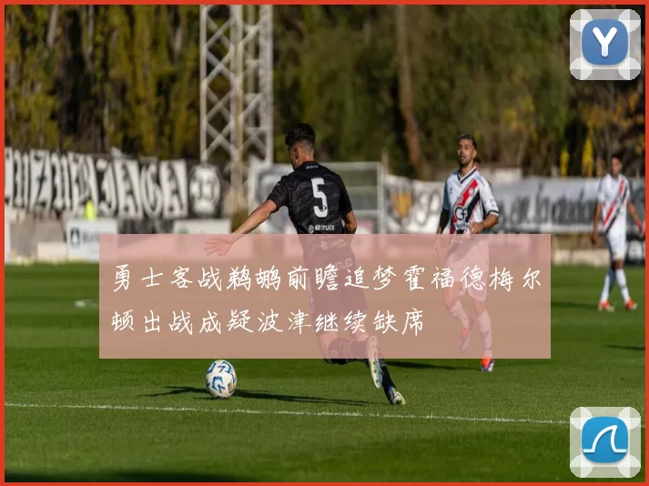 勇士客战鹈鹕前瞻追梦霍福德梅尔顿出战成疑波津继续缺席