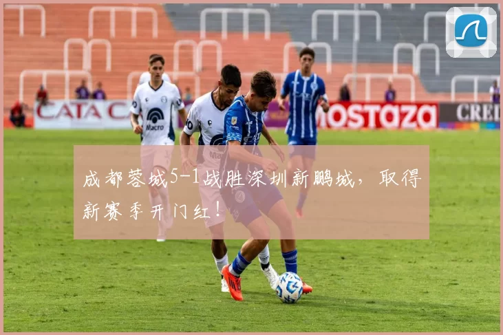 成都蓉城5-1战胜深圳新鹏城，取得新赛季开门红！