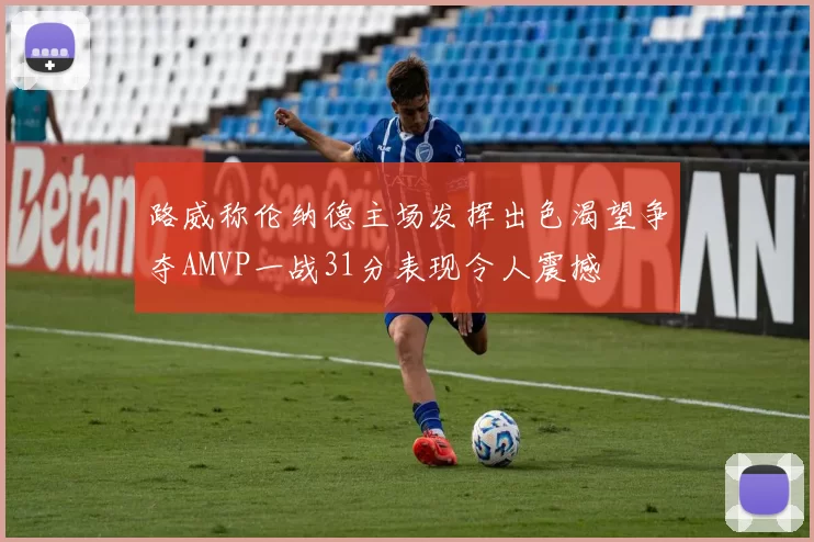 路威称伦纳德主场发挥出色渴望争夺AMVP一战31分表现令人震撼