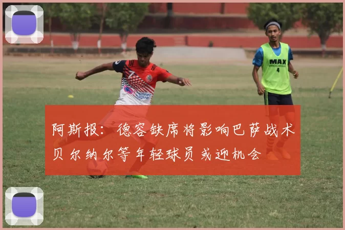 阿斯报：德容缺席将影响巴萨战术贝尔纳尔等年轻球员或迎机会