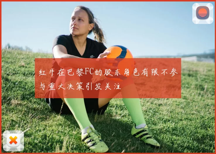 红牛在巴黎FC的股东角色有限不参与重大决策引发关注