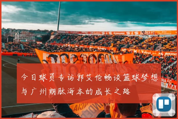 今日球员专访郭艾伦畅谈篮球梦想与广州朗肽海本的成长之路