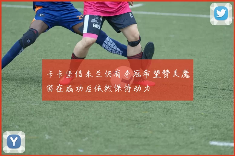 卡卡坚信米兰仍有夺冠希望赞美魔笛在成功后依然保持动力