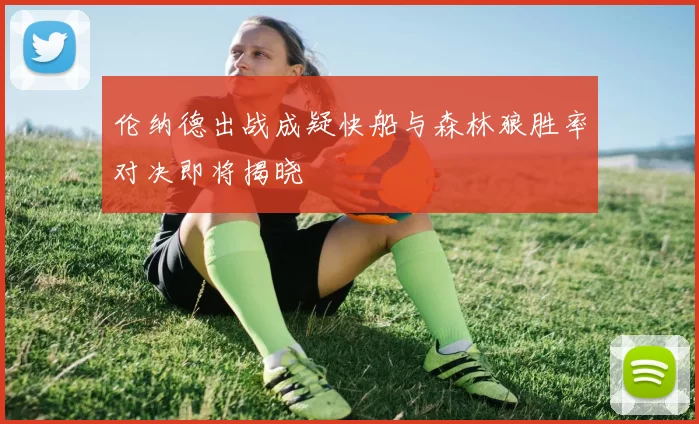 伦纳德出战成疑快船与森林狼胜率对决即将揭晓