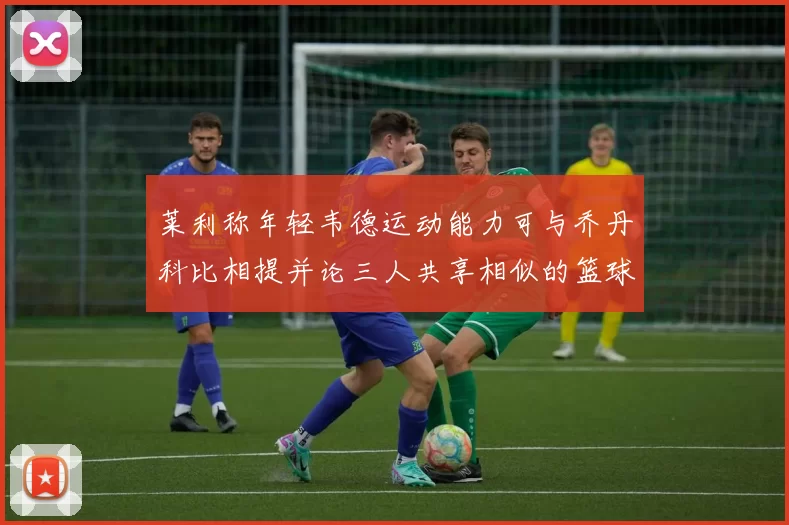 莱利称年轻韦德运动能力可与乔丹科比相提并论三人共享相似的篮球DNA