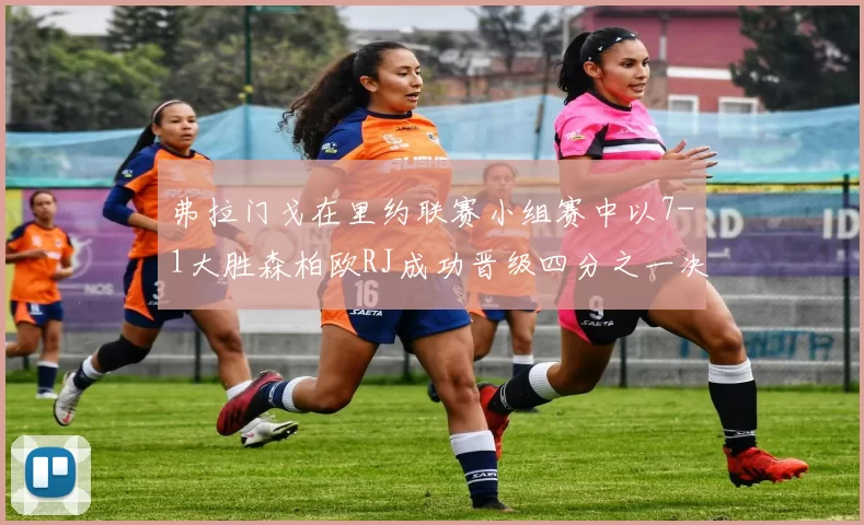 弗拉门戈在里约联赛小组赛中以7-1大胜森柏欧RJ成功晋级四分之一决赛