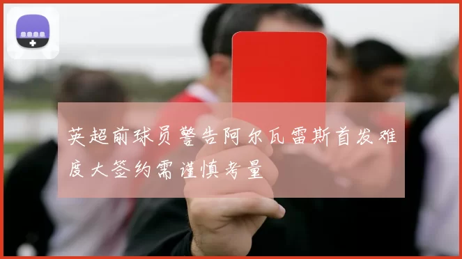 英超前球员警告阿尔瓦雷斯首发难度大签约需谨慎考量