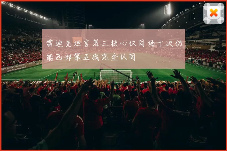 雷迪克坦言若三核心仅同场十次仍能西部第五我完全认同