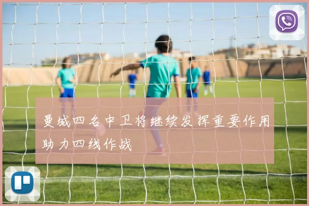 曼城四名中卫将继续发挥重要作用助力四线作战
