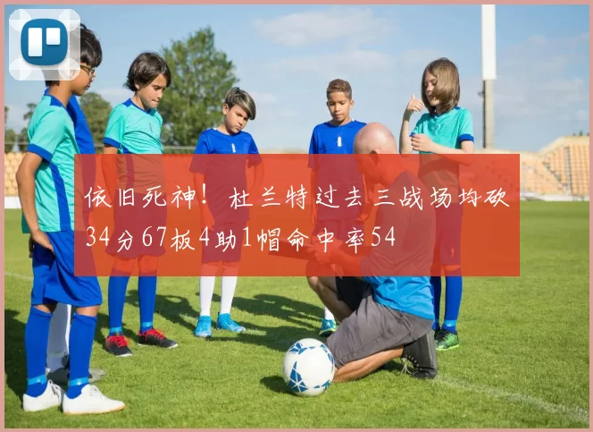 依旧死神！杜兰特过去三战场均砍34分67板4助1帽命中率54