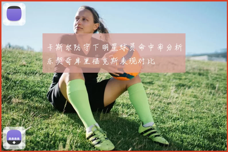 卡斯尔防守下明星球员命中率分析东契奇库里福克斯表现对比