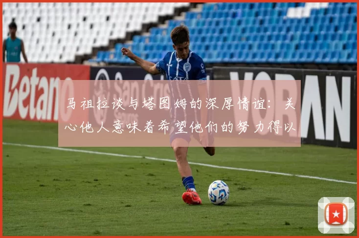 马祖拉谈与塔图姆的深厚情谊：关心他人意味着希望他们的努力得以回报